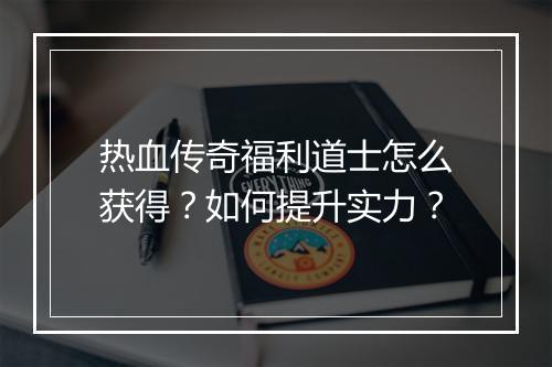 热血传奇福利道士怎么获得？如何提升实力？