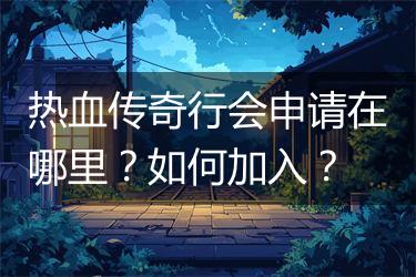 热血传奇行会申请在哪里？如何加入？