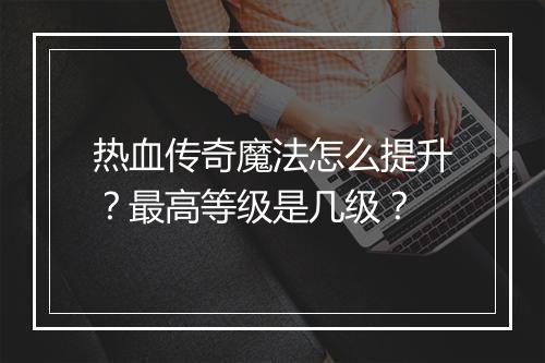 热血传奇魔法怎么提升？最高等级是几级？