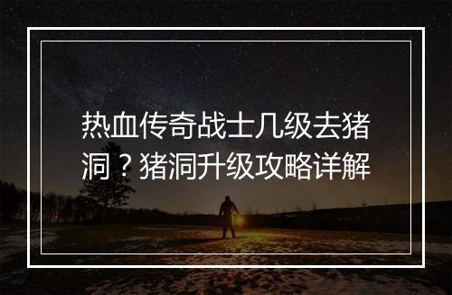 热血传奇战士几级去猪洞？猪洞升级攻略详解