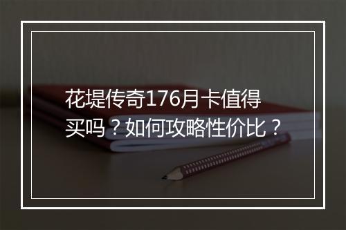 花堤传奇176月卡值得买吗？如何攻略性价比？