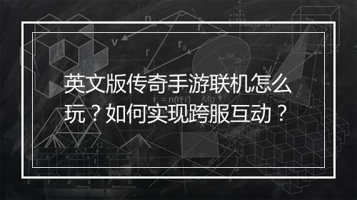 英文版传奇手游联机怎么玩？如何实现跨服互动？