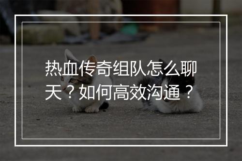 热血传奇组队怎么聊天？如何高效沟通？
