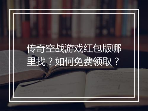 传奇空战游戏红包版哪里找？如何免费领取？