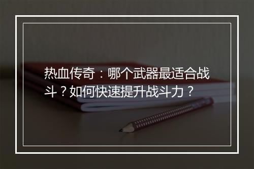 热血传奇：哪个武器最适合战斗？如何快速提升战斗力？