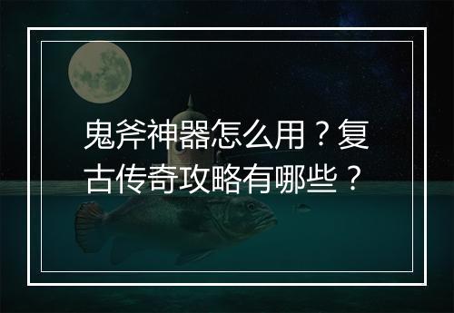 鬼斧神器怎么用？复古传奇攻略有哪些？