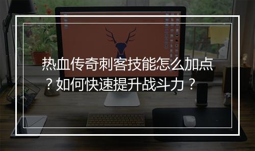 热血传奇刺客技能怎么加点？如何快速提升战斗力？