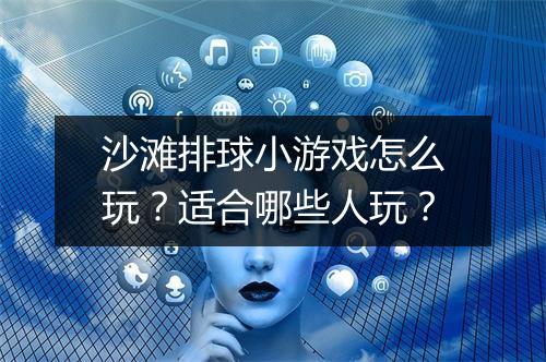 沙滩排球小游戏怎么玩？适合哪些人玩？
