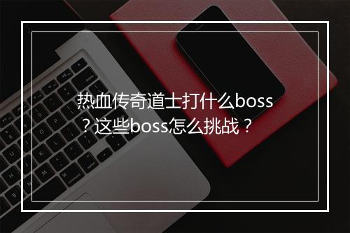 热血传奇道士打什么boss？这些boss怎么挑战？