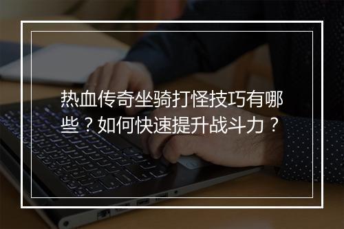 热血传奇坐骑打怪技巧有哪些？如何快速提升战斗力？