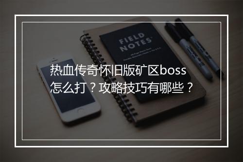 热血传奇怀旧版矿区boss怎么打？攻略技巧有哪些？
