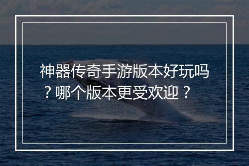 神器传奇手游版本好玩吗？哪个版本更受欢迎？