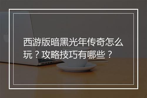 西游版暗黑光年传奇怎么玩？攻略技巧有哪些？