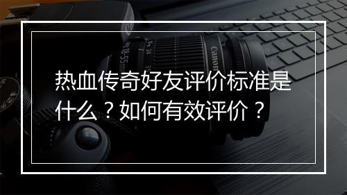 热血传奇好友评价标准是什么？如何有效评价？