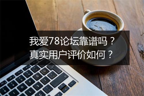 我爱78论坛靠谱吗？真实用户评价如何？
