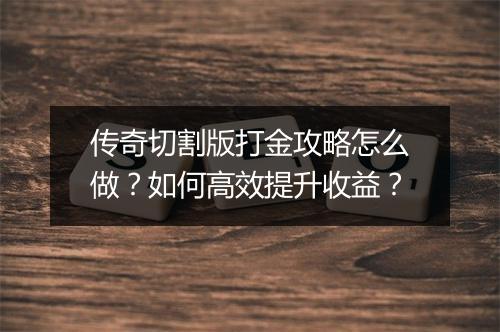 传奇切割版打金攻略怎么做？如何高效提升收益？