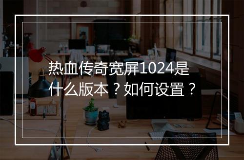 热血传奇宽屏1024是什么版本？如何设置？