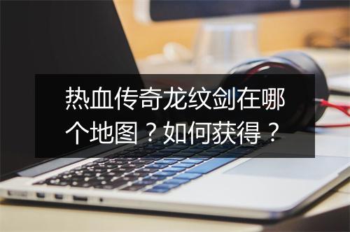 热血传奇龙纹剑在哪个地图？如何获得？