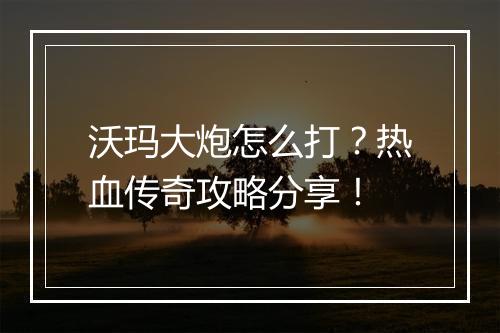 沃玛大炮怎么打？热血传奇攻略分享！