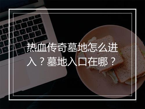 热血传奇墓地怎么进入？墓地入口在哪？