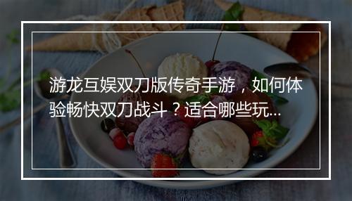 游龙互娱双刀版传奇手游，如何体验畅快双刀战斗？适合哪些玩家？