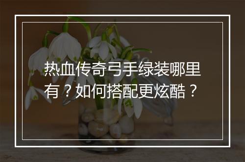 热血传奇弓手绿装哪里有？如何搭配更炫酷？