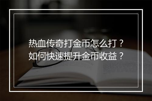热血传奇打金币怎么打？如何快速提升金币收益？