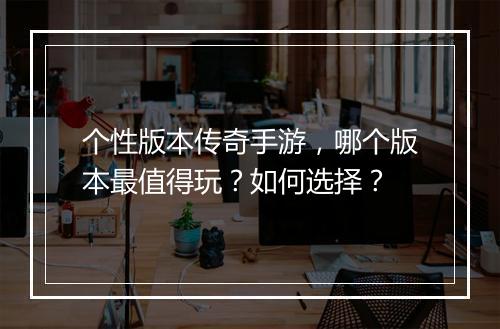 个性版本传奇手游，哪个版本最值得玩？如何选择？