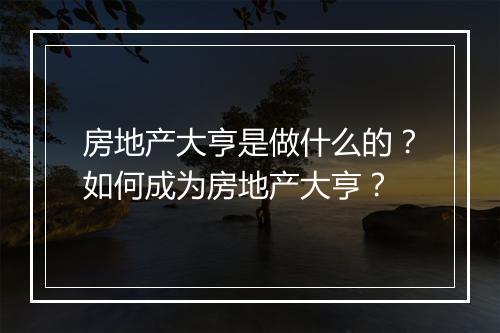 房地产大亨是做什么的？如何成为房地产大亨？