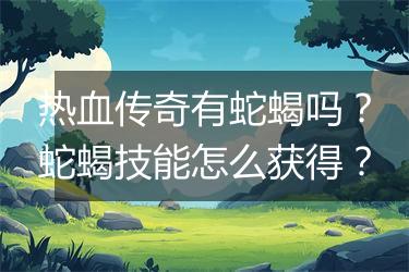 热血传奇有蛇蝎吗？蛇蝎技能怎么获得？