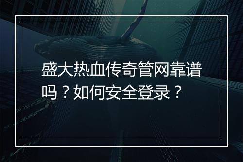 盛大热血传奇管网靠谱吗？如何安全登录？