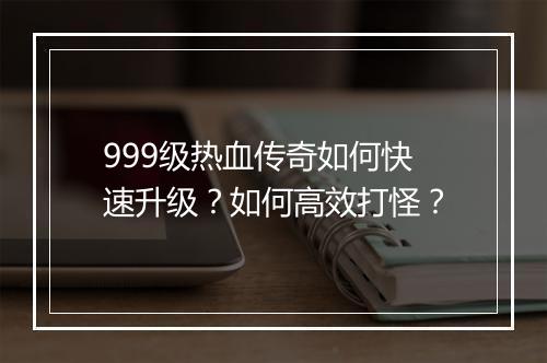 999级热血传奇如何快速升级？如何高效打怪？