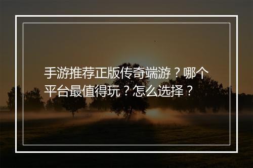 手游推荐正版传奇端游？哪个平台最值得玩？怎么选择？