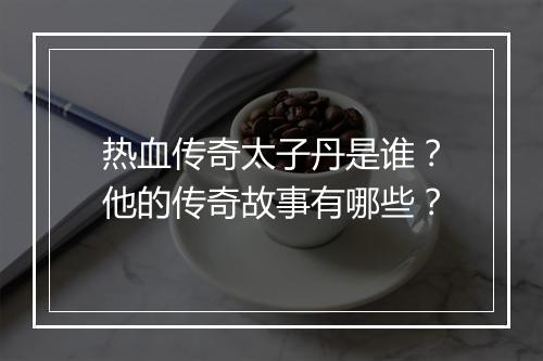 热血传奇太子丹是谁？他的传奇故事有哪些？