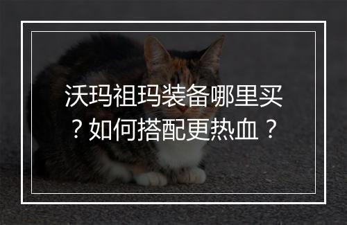 沃玛祖玛装备哪里买？如何搭配更热血？