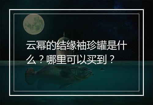 云幂的结缘袖珍罐是什么？哪里可以买到？