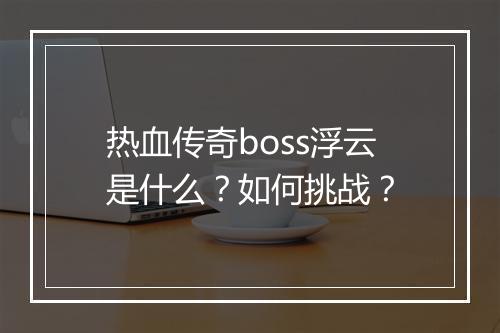 热血传奇boss浮云是什么？如何挑战？