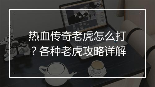 热血传奇老虎怎么打？各种老虎攻略详解