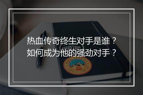 热血传奇终生对手是谁？如何成为他的强劲对手？