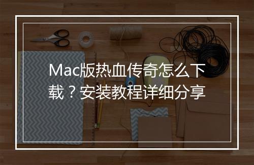 Mac版热血传奇怎么下载？安装教程详细分享