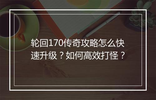 轮回170传奇攻略怎么快速升级？如何高效打怪？