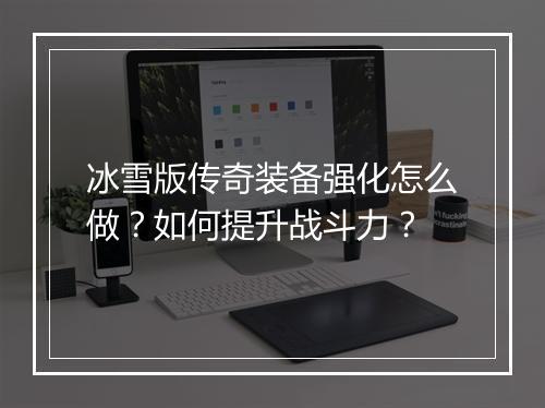 冰雪版传奇装备强化怎么做？如何提升战斗力？