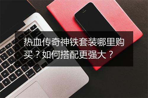 热血传奇神铁套装哪里购买？如何搭配更强大？