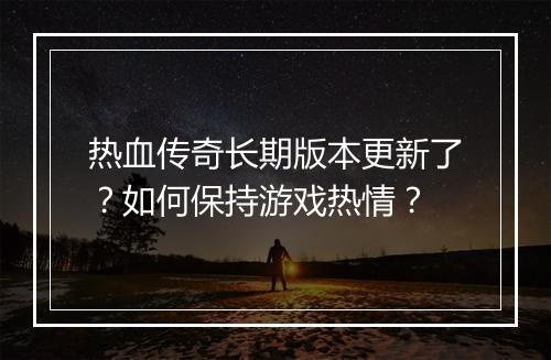 热血传奇长期版本更新了？如何保持游戏热情？