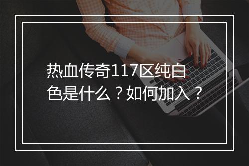 热血传奇117区纯白色是什么？如何加入？