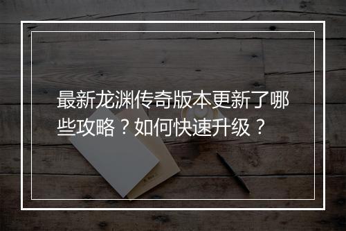 最新龙渊传奇版本更新了哪些攻略？如何快速升级？