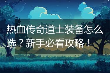 热血传奇道士装备怎么选？新手必看攻略！