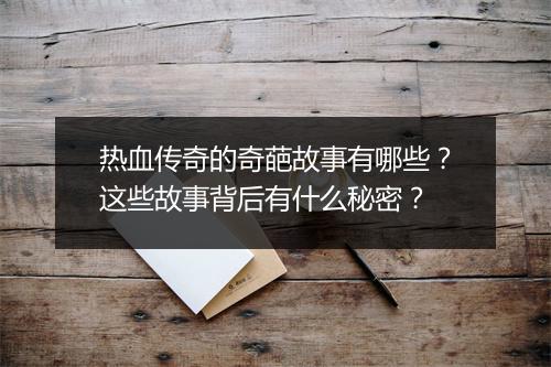 热血传奇的奇葩故事有哪些？这些故事背后有什么秘密？