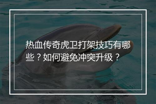热血传奇虎卫打架技巧有哪些？如何避免冲突升级？