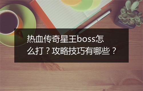 热血传奇星王boss怎么打？攻略技巧有哪些？